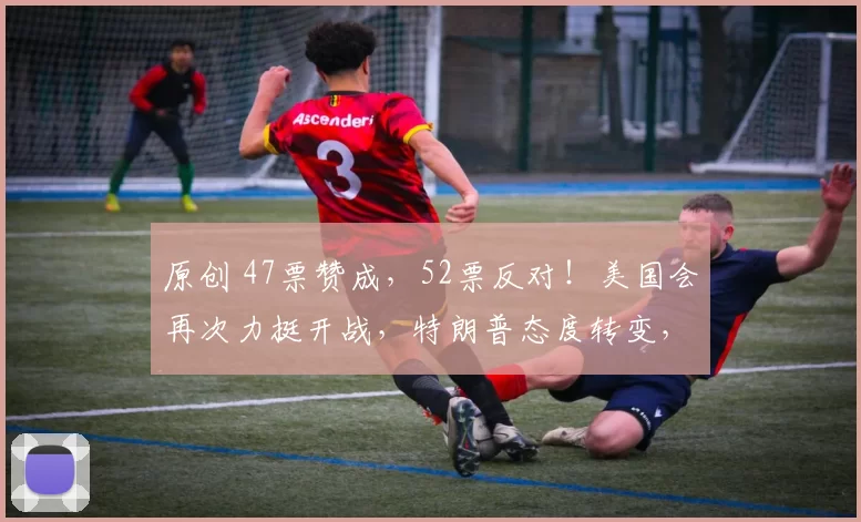 原创 47票赞成，52票反对！美国会再次力挺开战，特朗普态度转变，希拉里：美处于弱势