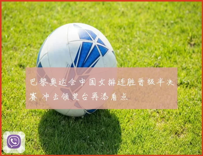 巴黎奥运会中国女排连胜晋级半决赛 冲击领奖台再添看点