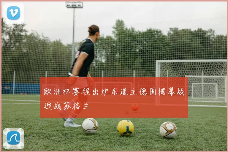 欧洲杯赛程出炉东道主德国揭幕战迎战苏格兰