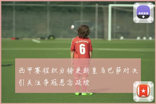 西甲赛程积分榜更新皇马巴萨对决引关注争冠悬念延续