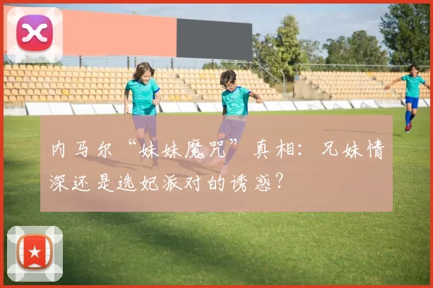 内马尔“妹妹魔咒”真相：兄妹情深还是选妃派对的诱惑？