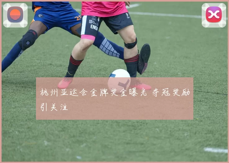 杭州亚运会金牌奖金曝光 夺冠奖励引关注