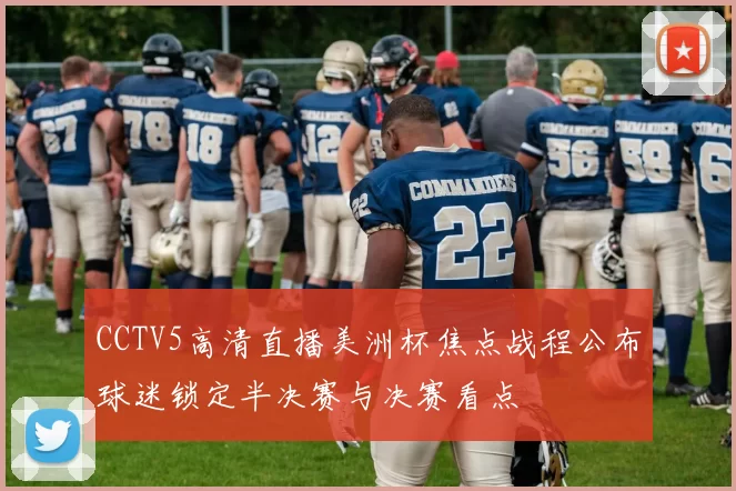 CCTV5高清直播美洲杯焦点战程公布球迷锁定半决赛与决赛看点