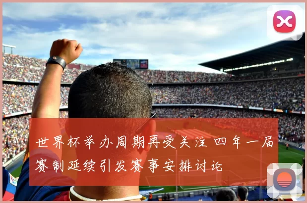 世界杯举办周期再受关注 四年一届赛制延续引发赛事安排讨论