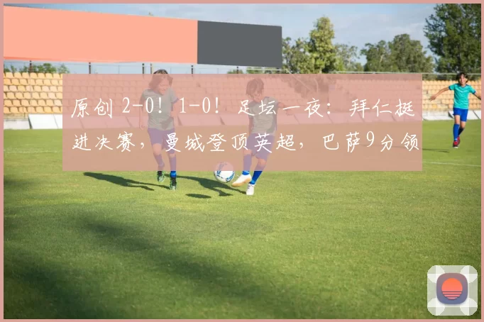 原创 2-0！1-0！足坛一夜：拜仁挺进决赛，曼城登顶英超，巴萨9分领先