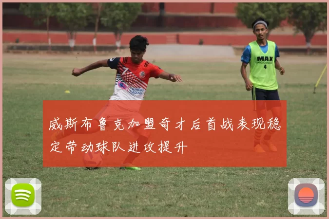威斯布鲁克加盟奇才后首战表现稳定带动球队进攻提升