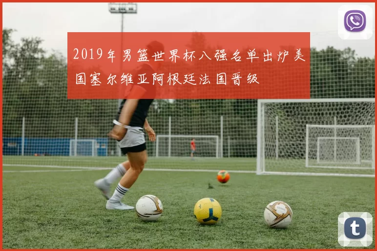 2019年男篮世界杯八强名单出炉美国塞尔维亚阿根廷法国晋级