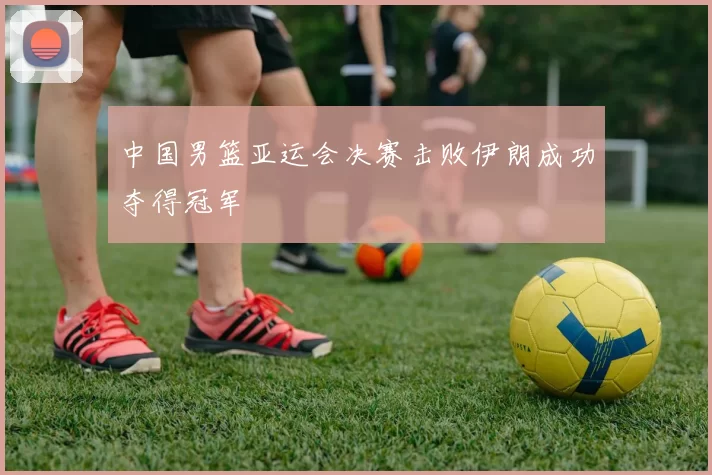 中国男篮亚运会决赛击败伊朗成功夺得冠军