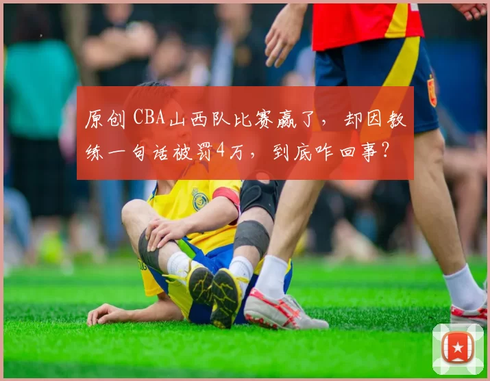 原创 CBA山西队比赛赢了，却因教练一句话被罚4万，到底咋回事？
