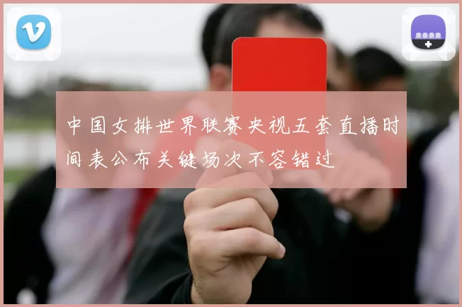 中国女排世界联赛央视五套直播时间表公布关键场次不容错过