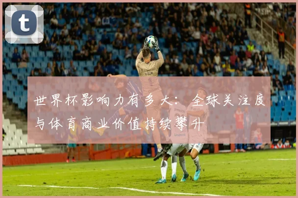 世界杯影响力有多大:全球关注度与体育商业价值持续攀升