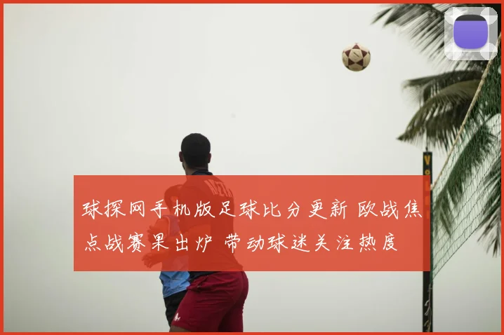 球探网手机版足球比分更新 欧战焦点战赛果出炉 带动球迷关注热度