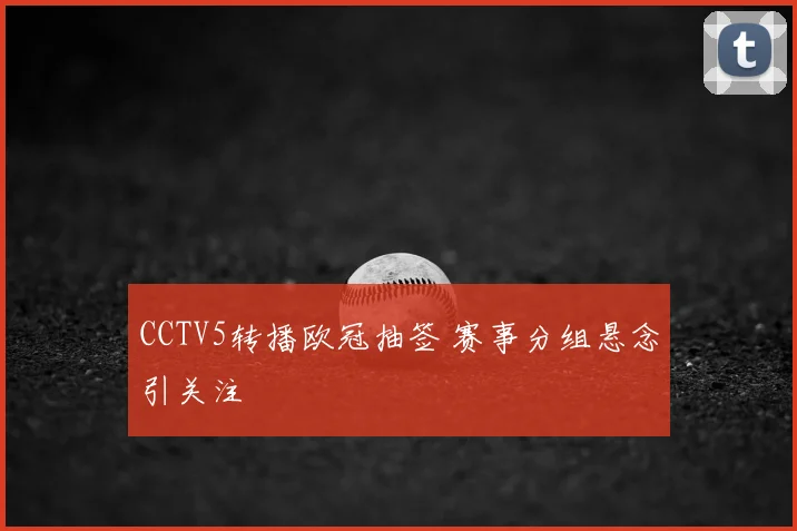 CCTV5转播欧冠抽签 赛事分组悬念引关注