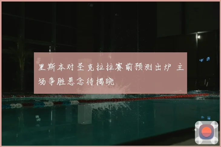 里斯本对圣克拉拉赛前预测出炉 主场争胜悬念待揭晓