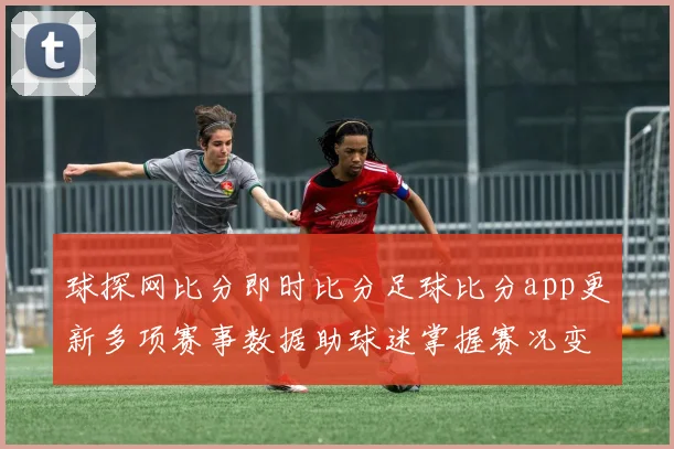 球探网比分即时比分足球比分app更新多项赛事数据助球迷掌握赛况变化
