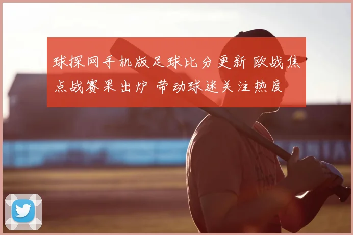 球探网手机版足球比分更新 欧战焦点战赛果出炉 带动球迷关注热度