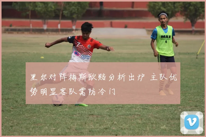 里尔对阵梅斯欧赔分析出炉 主队优势明显客队需防冷门