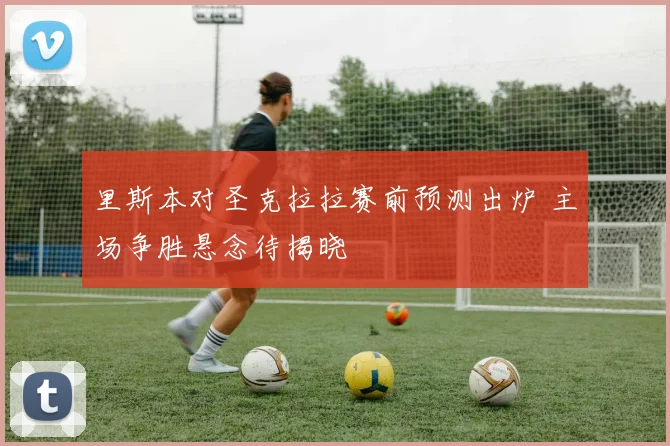 里斯本对圣克拉拉赛前预测出炉 主场争胜悬念待揭晓