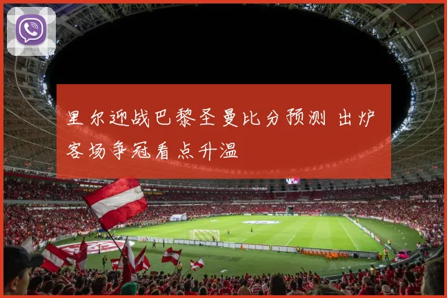 里尔迎战巴黎圣曼比分预测 出炉 客场争冠看点升温