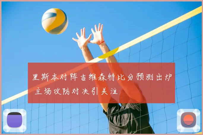 里斯本对阵吉维森特比分预测出炉 主场攻防对决引关注