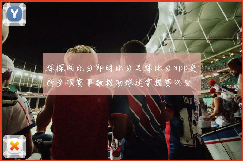 球探网比分即时比分足球比分app更新多项赛事数据助球迷掌握赛况变化