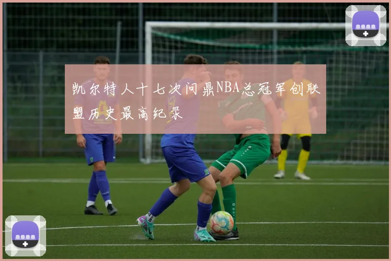 凯尔特人十七次问鼎NBA总冠军创联盟历史最高纪录