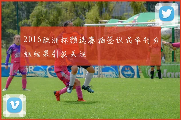 2016欧洲杯预选赛抽签仪式举行分组结果引发关注