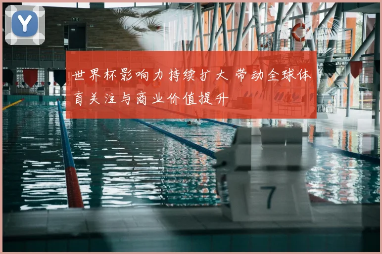 世界杯影响力持续扩大 带动全球体育关注与商业价值提升